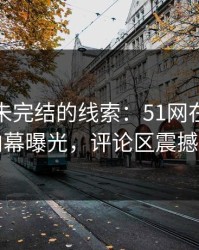 揭秘那未完结的线索：51网在线观看的内幕曝光，评论区震撼回应