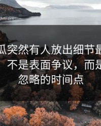 爆料吃瓜突然有人放出细节最容易被忽略的，不是表面争议，而是一直被忽略的时间点