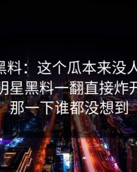 51吃瓜黑料：这个瓜本来没人当回事，结果被明星黑料一翻直接炸开，后面那一下谁都没想到