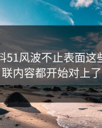 吃瓜爆料51风波不止表面这些，连关联内容都开始对上了