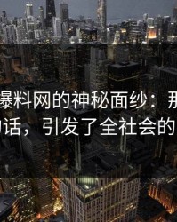 揭开51爆料网的神秘面纱：那句被忽视的话，引发了全社会的质疑