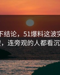 别急着下结论，51爆料这波突然冲上热搜，连旁观的人都看沉默了