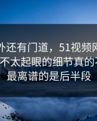 热闹之外还有门道，51视频网站这一晚那个不太起眼的细节真的不简单，最离谱的是后半段