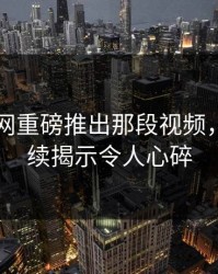 51爆料网重磅推出那段视频，震撼后续揭示令人心碎