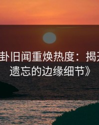 《51八卦旧闻重焕热度：揭开那些被遗忘的边缘细节》