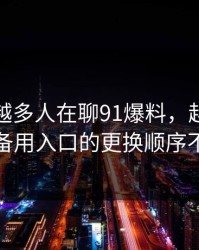 为什么越多人在聊91爆料，越有人盯着备用入口的更换顺序不放