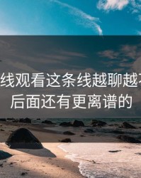 51网在线观看这条线越聊越不对劲，后面还有更离谱的