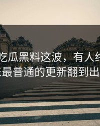 关于51吃瓜黑料这波，有人终于把看起来最普通的更新翻到出来了