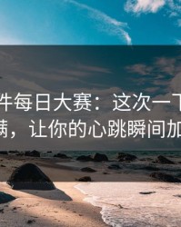 91大事件每日大赛：这次一下把情绪拉满，让你的心跳瞬间加速！