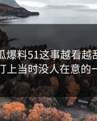 关于吃瓜爆料51这事越看越乱，直到有人盯上当时没人在意的一句话