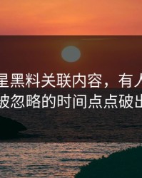 关于明星黑料关联内容，有人终于把一直被忽略的时间点点破出来了