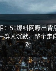 揭开真相：51爆料网曝出背后隐藏的线索，一群人沉默，整个走向突然不对