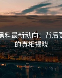 51吃瓜黑料最新动向：背后更多隐藏的真相揭晓