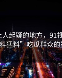 反常到让人起疑的地方，91视频的“91爆料猛料”吃瓜群众的视线