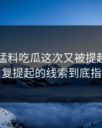 91爆料猛料吃瓜这次又被提起，那条被反复提起的线索到底指向谁