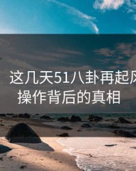 51吃瓜：这几天51八卦再起风，揭开操作背后的真相