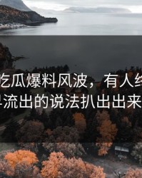 关于51吃瓜爆料风波，有人终于把最早流出的说法扒出出来了