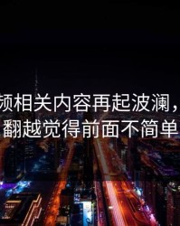 新91视频相关内容再起波澜，越往后翻越觉得前面不简单