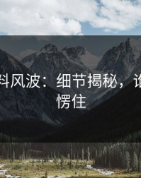 吃瓜爆料风波：细节揭秘，谁看了不愣住