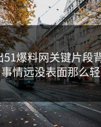 深夜曝出51爆料网关键片段背后原因，事情远没表面那么轻