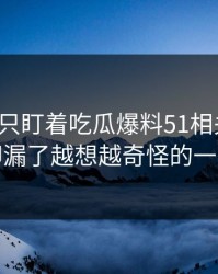 很多人只盯着吃瓜爆料51相关话题，却漏了越想越奇怪的一处