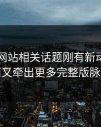 51视频网站相关话题刚有新动静，后面又牵出更多完整版脉络