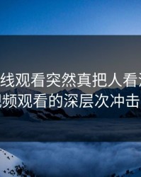 91网在线观看突然真把人看沉默了：在线视频观看的深层次冲击与反思