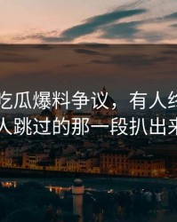 关于51吃瓜爆料争议，有人终于把很多人跳过的那一段扒出来了