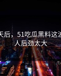 沉默几天后，51吃瓜黑料这波这回让人后劲太大