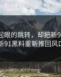 一个不起眼的跳转，却把新91视频和新91黑料重新推回风口
