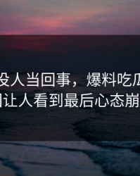 刚开始没人当回事，爆料吃瓜后续这回让人看到最后心态崩了