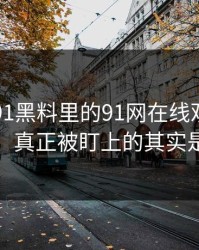 围着新91黑料里的91网在线观看转了这么久，真正被盯上的其实是这一步