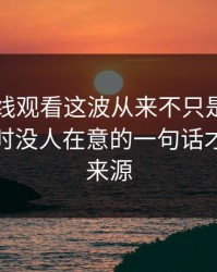 51网在线观看这波从来不只是一条热搜，当时没人在意的一句话才是后劲来源