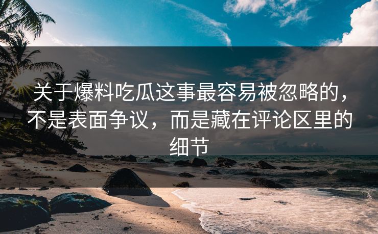 关于爆料吃瓜这事最容易被忽略的，不是表面争议，而是藏在评论区里的细节
