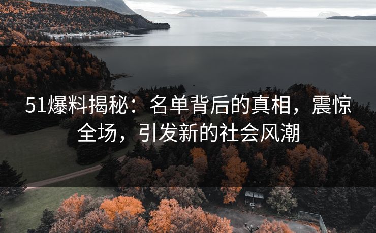 51爆料揭秘：名单背后的真相，震惊全场，引发新的社会风潮