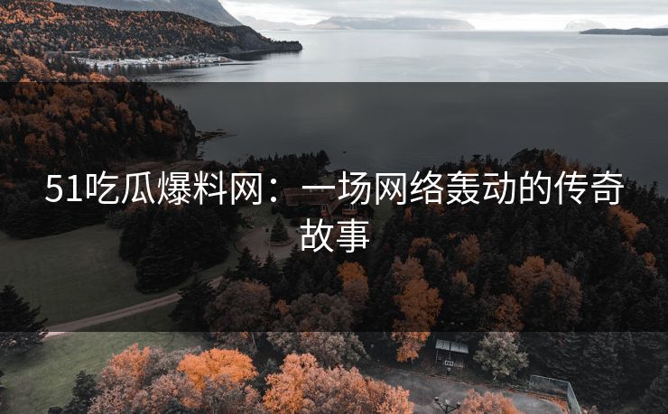 51吃瓜爆料网:一场网络轰动的传奇故事 51吃瓜爆料网:一场网络轰动的传奇故事