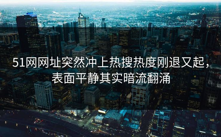 51网网址突然冲上热搜热度刚退又起,表面平静其实暗流翻涌 51网网址突然冲上热搜热度刚退又起,表面平静其实暗流翻涌