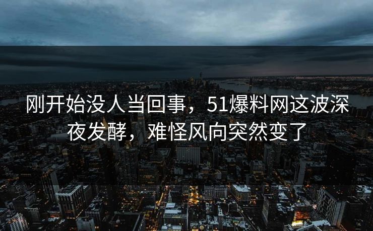 刚开始没人当回事,51爆料网这波深夜发酵,难怪风向突然变了 刚开始没人当回事,51爆料网这波深夜发酵,难怪风向突然变了