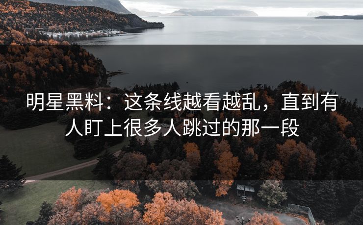 明星黑料:这条线越看越乱,直到有人盯上很多人跳过的那一段 明星黑料:这条线越看越乱,直到有人盯上很多人跳过的那一段