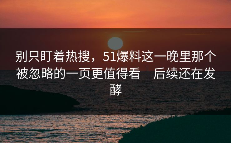别只盯着热搜,51爆料这一晚里那个被忽略的一页更值得看|后续还在发酵 别只盯着热搜,51爆料这一晚里那个被忽略的一页更值得看|后续还在发酵