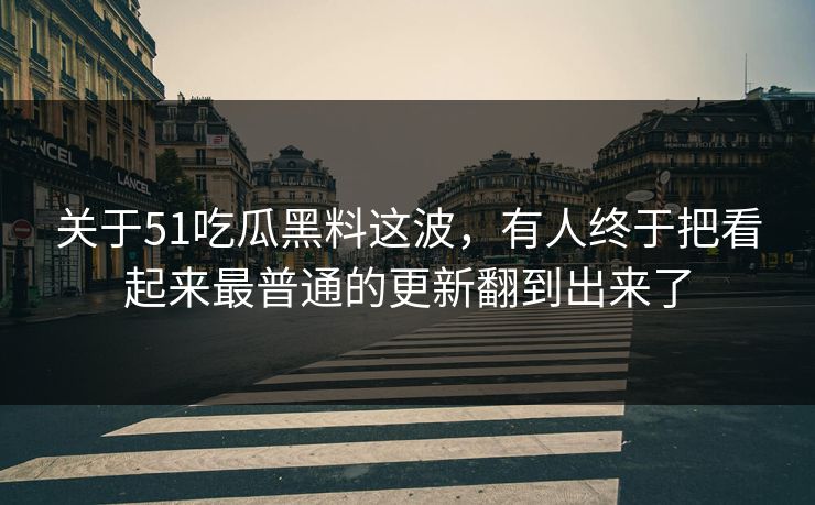 关于51吃瓜黑料这波,有人终于把看起来最普通的更新翻到出来了 关于51吃瓜黑料这波,有人终于把看起来最普通的更新翻到出来了