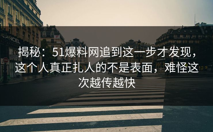 揭秘:51爆料网追到这一步才发现,这个人真正扎人的不是表面,难怪这次越传越快 揭秘:51爆料网追到这一步才发现,这个人真正扎人的不是表面,难怪这次越传越快