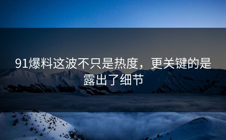 91爆料这波不只是热度，更关键的是露出了细节