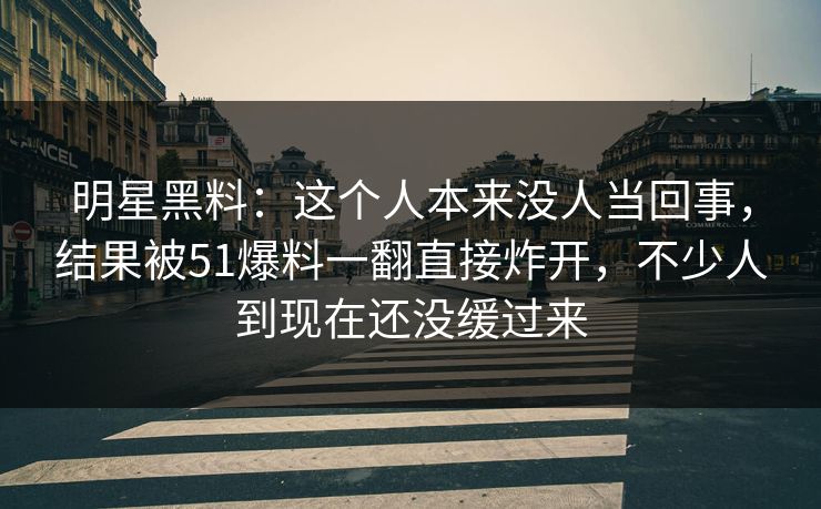 明星黑料:这个人本来没人当回事,结果被51爆料一翻直接炸开,不少人到现在还没缓过来 明星黑料:这个人本来没人当回事,结果被51爆料一翻直接炸开,不少人到现在还没缓过来