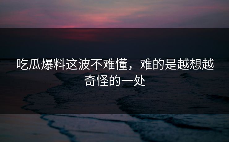 吃瓜爆料这波不难懂,难的是越想越奇怪的一处 吃瓜爆料这波不难懂,难的是越想越奇怪的一处