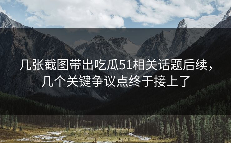 几张截图带出吃瓜51相关话题后续，几个关键争议点终于接上了