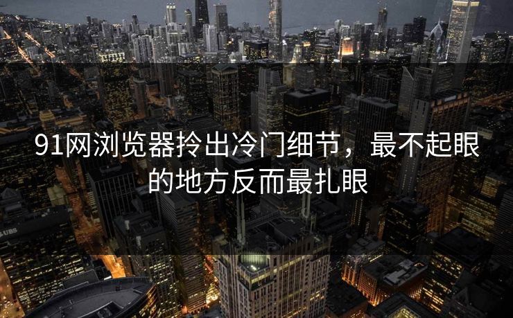 91网浏览器拎出冷门细节,最不起眼的地方反而最扎眼 91网浏览器拎出冷门细节,最不起眼的地方反而最扎眼