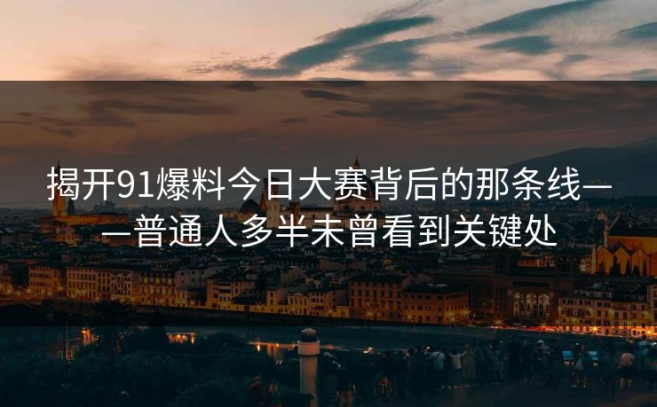 揭开91爆料今日大赛背后的那条线——普通人多半未曾看到关键处 揭开91爆料今日大赛背后的那条线——普通人多半未曾看到关键处