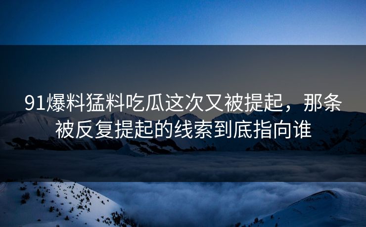 91爆料猛料吃瓜这次又被提起，那条被反复提起的线索到底指向谁