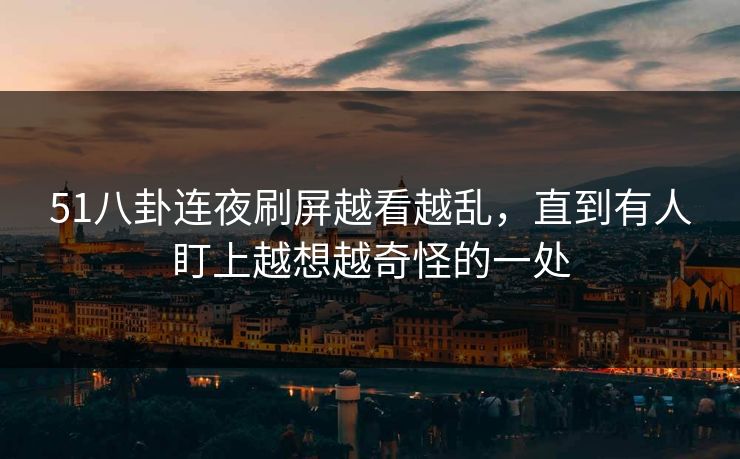 51八卦连夜刷屏越看越乱,直到有人盯上越想越奇怪的一处 51八卦连夜刷屏越看越乱,直到有人盯上越想越奇怪的一处